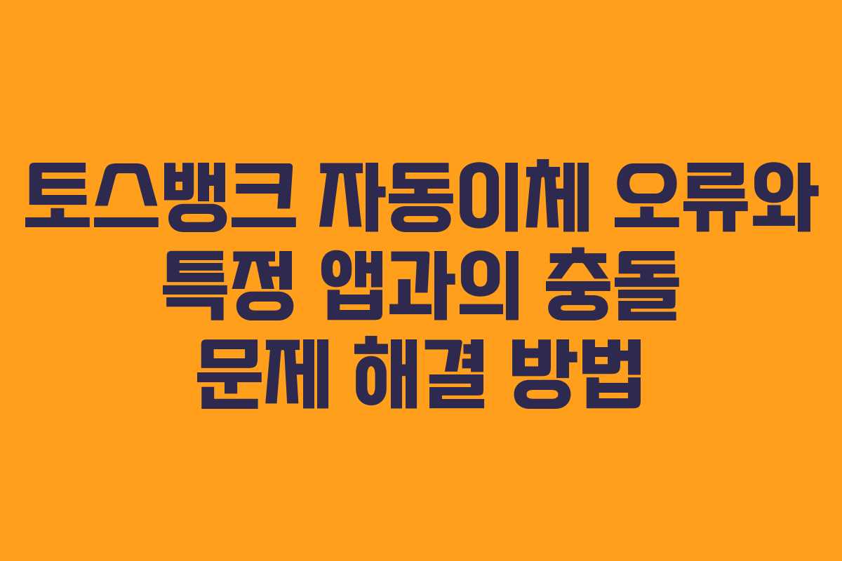 토스뱅크 자동이체 오류와 특정 앱과의 충돌 문제 해결 방법