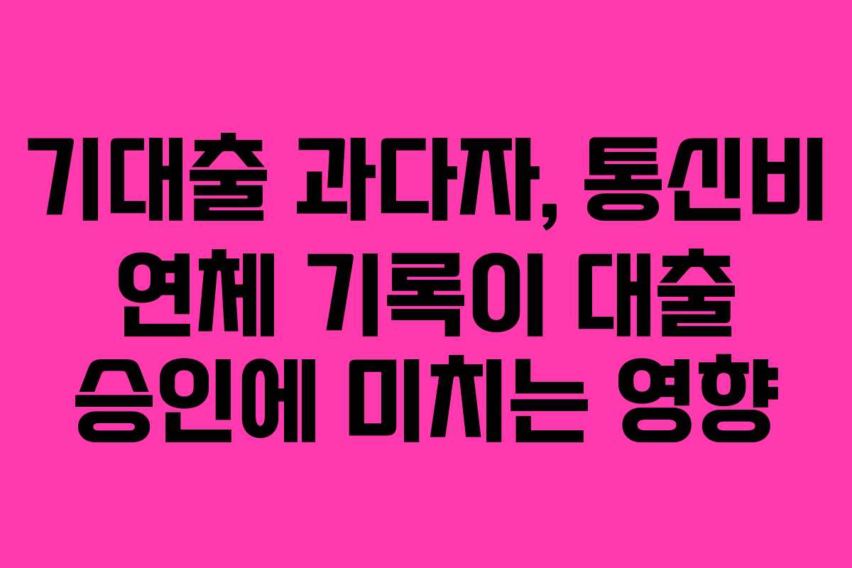기대출 과다자, 통신비 연체 기록이 대출 승인에 미치는 영향