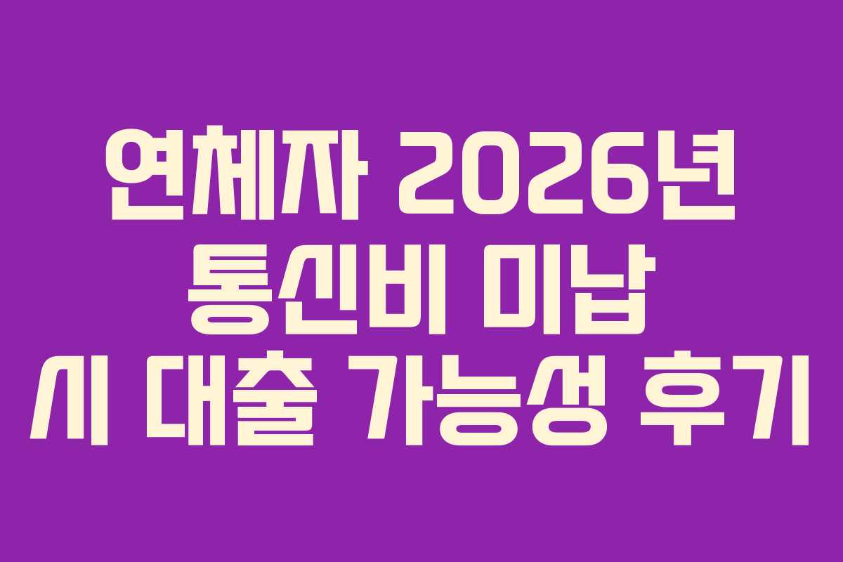 연체자 2026년 통신비 미납 시 대출 가능성 후기 연체자 2026년 통신비 미납 시 대출 가능성 후기