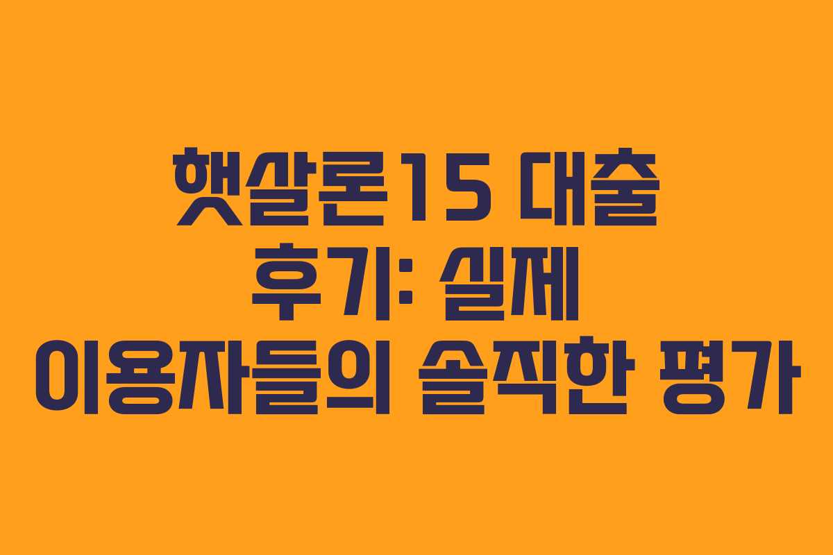 햇살론15 대출 후기: 실제 이용자들의 솔직한 평가 햇살론15 대출 후기: 실제 이용자들의 솔직한 평가