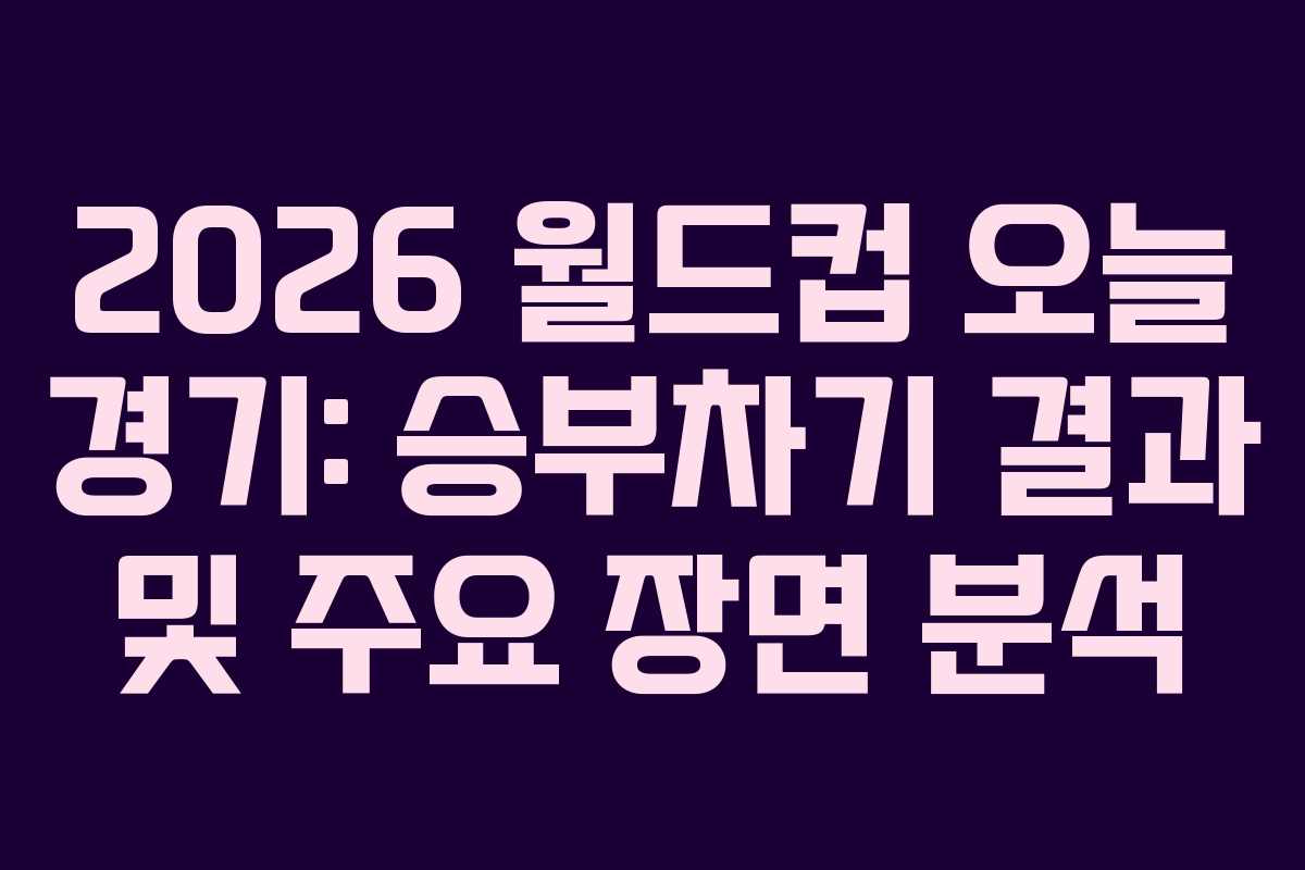 2026 월드컵 오늘 경기: 승부차기 결과 및 주요 장면 분석