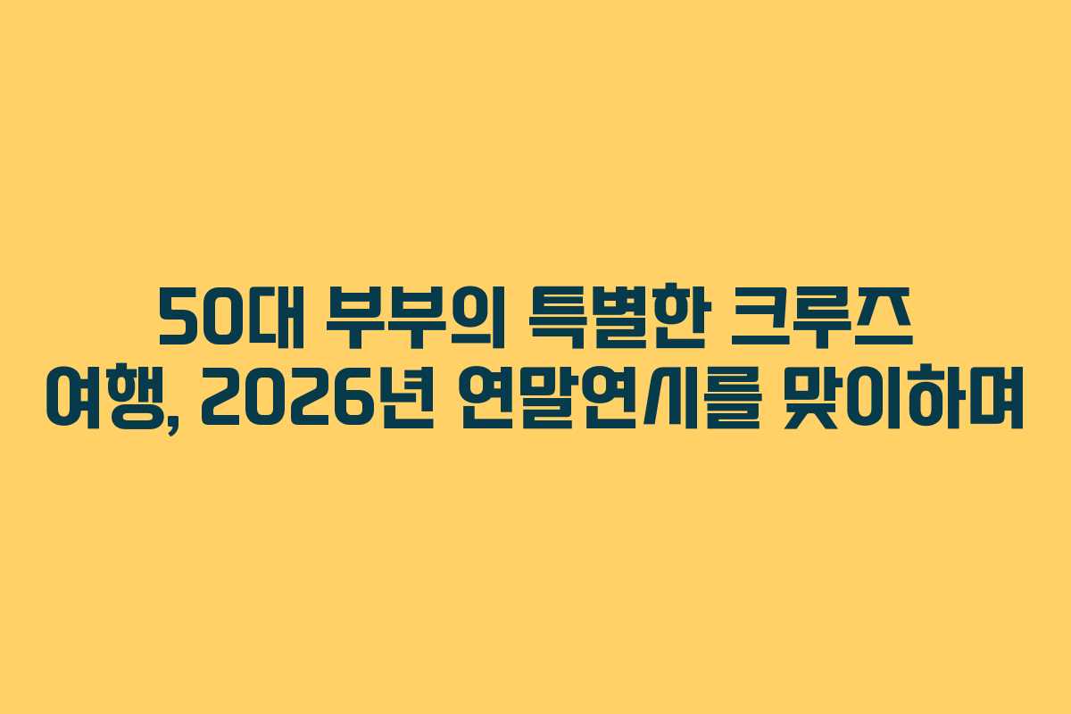 50대 부부의 특별한 크루즈 여행, 2026년 연말연시를 맞이하며 50대 부부의 특별한 크루즈 여행, 2026년 연말연시를 맞이하며