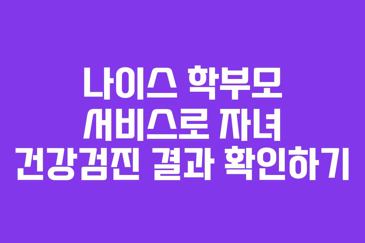 나이스 학부모 서비스로 자녀 건강검진 결과 확인하기