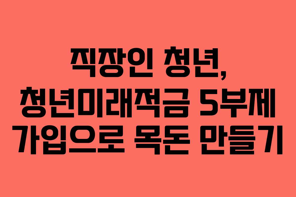 직장인 청년, 청년미래적금 5부제 가입으로 목돈 만들기 직장인 청년, 청년미래적금 5부제 가입으로 목돈 만들기