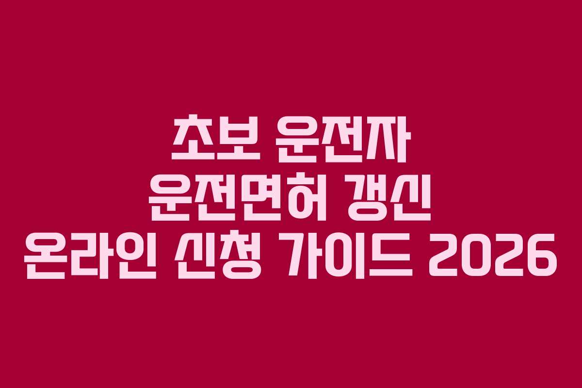 초보 운전자 운전면허 갱신 온라인 신청 가이드 2026 초보 운전자 운전면허 갱신 온라인 신청 가이드 2026