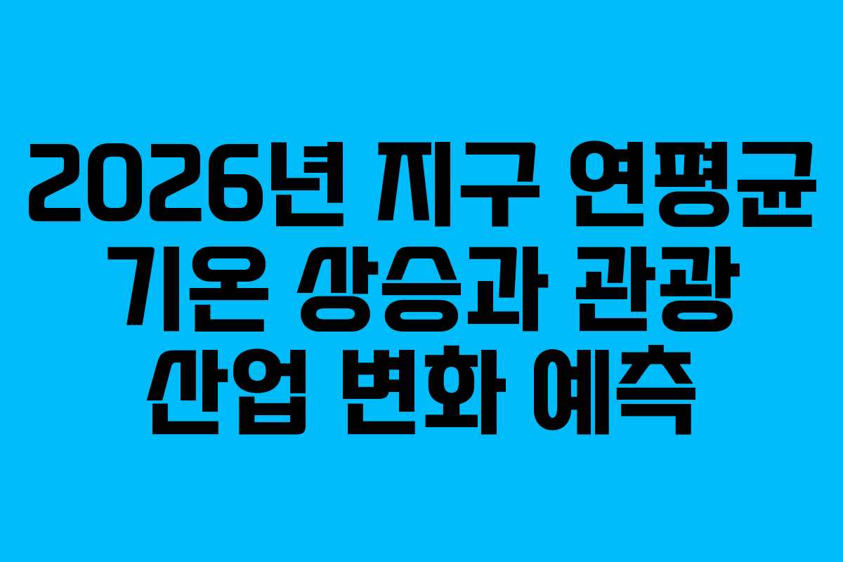 2026년 지구 연평균 기온 상승과 관광 산업 변화 예측