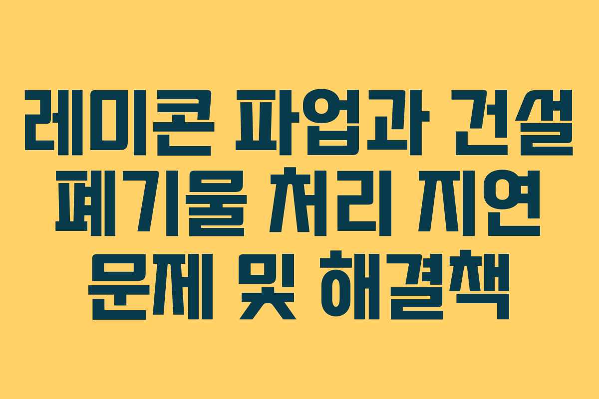 레미콘 파업과 건설 폐기물 처리 지연 문제 및 해결책