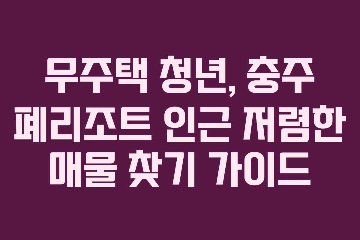 무주택 청년, 충주 폐리조트 인근 저렴한 매물 찾기 가이드