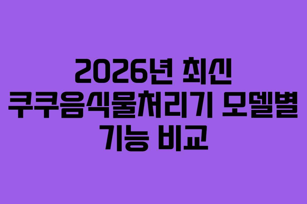 2026년 최신 쿠쿠음식물처리기 모델별 기능 비교