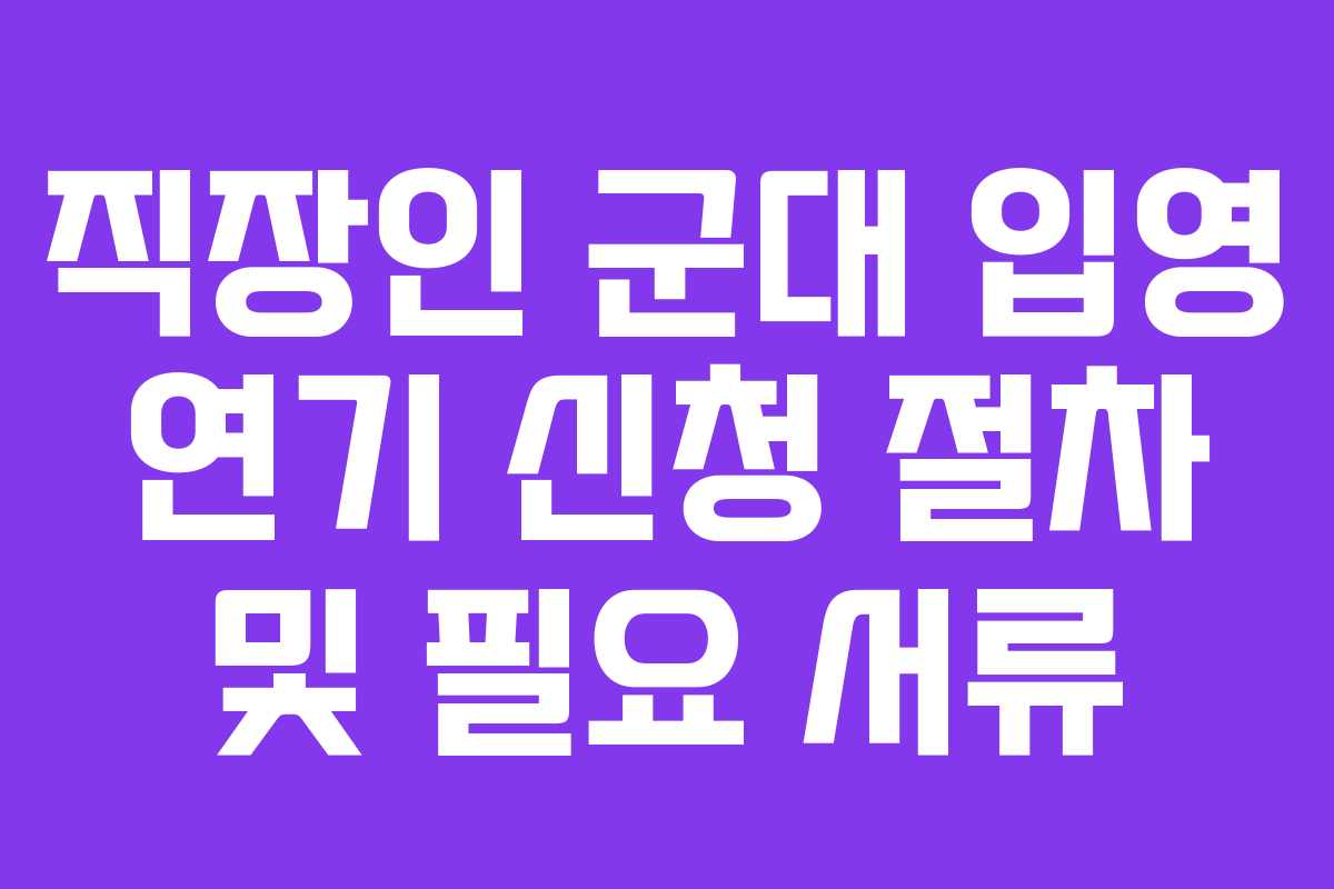 직장인 군대 입영 연기 신청 절차 및 필요 서류